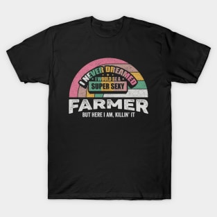 I Never Dreamed I Would Be A Super Sexy Farmer But Here I Am Killin' It Funny Farmer Farm Life Gift T-Shirt